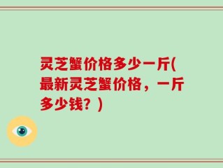 灵芝蟹价格多少一斤(最新灵芝蟹价格，一斤多少钱？)