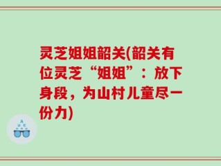 灵芝姐姐韶关(韶关有位灵芝“姐姐”：放下身段，为山村儿童尽一份力)