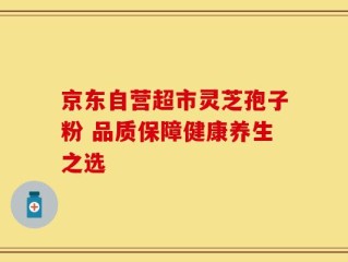 京东自营超市灵芝孢子粉 品质保障健康养生之选