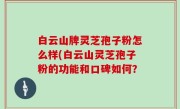 白云山牌灵芝孢子粉怎么样(白云山灵芝孢子粉的功能和口碑如何？