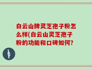 白云山牌灵芝孢子粉怎么样(白云山灵芝孢子粉的功能和口碑如何？