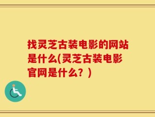 找灵芝古装电影的网站是什么(灵芝古装电影官网是什么？)
