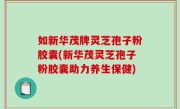如新华茂牌灵芝孢子粉胶囊(新华茂灵芝孢子粉胶囊助力养生保健)