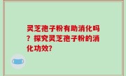 灵芝孢子粉有助消化吗？探究灵芝孢子粉的消化功效？