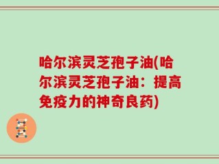 哈尔滨灵芝孢子油(哈尔滨灵芝孢子油：提高免疫力的神奇良药)