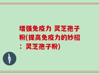 增强免疫力 灵芝孢子粉(提高免疫力的妙招：灵芝孢子粉)