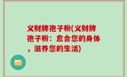 义财牌孢子粉(义财牌孢子粉：愈合您的身体，滋养您的生活)