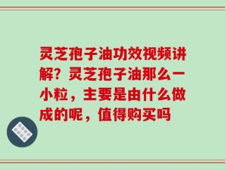 灵芝孢子油功效视频讲解？灵芝孢子油那么一小粒，主要是由什么做成的呢，值得购买吗
