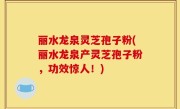 丽水龙泉灵芝孢子粉(丽水龙泉产灵芝孢子粉，功效惊人！)