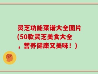 灵芝功能菜谱大全图片(50款灵芝美食大全，营养健康又美味！)