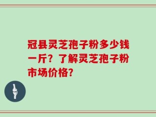 冠县灵芝孢子粉多少钱一斤？了解灵芝孢子粉市场价格？