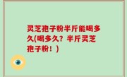 灵芝孢子粉半斤能喝多久(喝多久？半斤灵芝孢子粉！)
