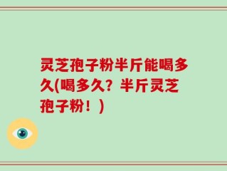 灵芝孢子粉半斤能喝多久(喝多久？半斤灵芝孢子粉！)