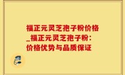 福正元灵芝孢子粉价格_福正元灵芝孢子粉：价格优势与品质保证