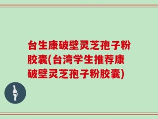 台生康破壁灵芝孢子粉胶囊(台湾学生推荐康破壁灵芝孢子粉胶囊)