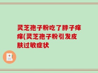灵芝孢子粉吃了脖子痒痒(灵芝孢子粉引发皮肤过敏症状