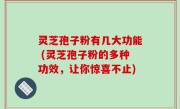灵芝孢子粉有几大功能 (灵芝孢子粉的多种功效，让你惊喜不止)