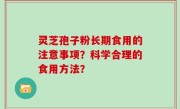 灵芝孢子粉长期食用的注意事项？科学合理的食用方法？