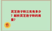 灵芝孢子粉三克有多少？解析灵芝孢子粉的用量？