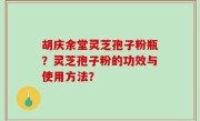胡庆余堂灵芝孢子粉瓶？灵芝孢子粉的功效与使用方法？