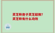 灵芝粉孢子灵芝超微？灵芝粉有什么功效
