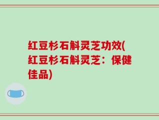 红豆杉石斛灵芝功效(红豆杉石斛灵芝：保健佳品)
