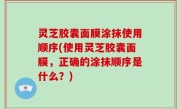 灵芝胶囊面膜涂抹使用顺序(使用灵芝胶囊面膜，正确的涂抹顺序是什么？)