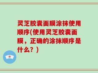 灵芝胶囊面膜涂抹使用顺序(使用灵芝胶囊面膜，正确的涂抹顺序是什么？)