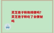 灵芝孢子粉助排便吗？灵芝孢子粉吃了会便秘吗