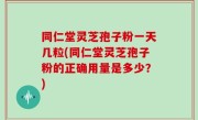 同仁堂灵芝孢子粉一天几粒(同仁堂灵芝孢子粉的正确用量是多少？)
