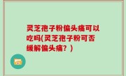 灵芝孢子粉偏头痛可以吃吗(灵芝孢子粉可否缓解偏头痛？)