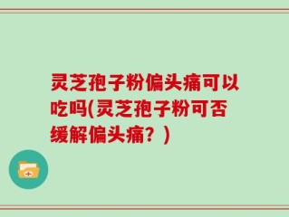 灵芝孢子粉偏头痛可以吃吗(灵芝孢子粉可否缓解偏头痛？)