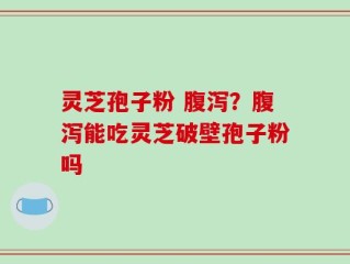 灵芝孢子粉 腹泻？腹泻能吃灵芝破壁孢子粉吗