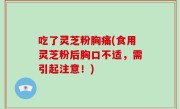 吃了灵芝粉胸痛(食用灵芝粉后胸口不适，需引起注意！)
