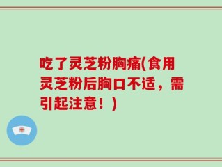 吃了灵芝粉胸痛(食用灵芝粉后胸口不适，需引起注意！)