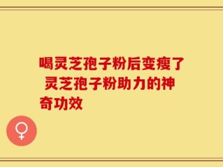 喝灵芝孢子粉后变瘦了 灵芝孢子粉助力的神奇功效