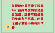 发烧能吃灵芝孢子胶囊吗？我身体虚弱总是感冒发烧，想着可能是我的免疫力不够高，吃灵芝孢子油能不能有所改善