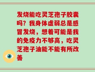 发烧能吃灵芝孢子胶囊吗？我身体虚弱总是感冒发烧，想着可能是我的免疫力不够高，吃灵芝孢子油能不能有所改善