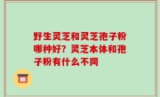 野生灵芝和灵芝孢子粉哪种好？灵芝本体和孢子粉有什么不同