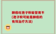 肺癌吃孢子粉能管用不(孢子粉可能是肺癌的有效治疗方法)