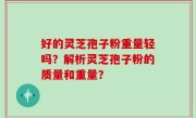 好的灵芝孢子粉重量轻吗？解析灵芝孢子粉的质量和重量？