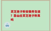 灵芝孢子粉安徽养生道？靠山庄灵芝孢子粉真吗