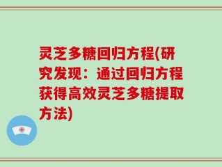 灵芝多糖回归方程(研究发现：通过回归方程获得高效灵芝多糖提取方法)