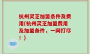 杭州灵芝加盟条件及费用(杭州灵芝加盟费用及加盟条件，一网打尽！)