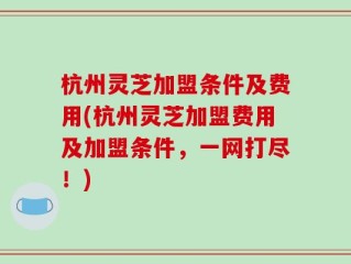 杭州灵芝加盟条件及费用(杭州灵芝加盟费用及加盟条件，一网打尽！)