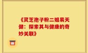 《灵芝孢子粉二姐易天健:探索其与健康的奇妙关联》