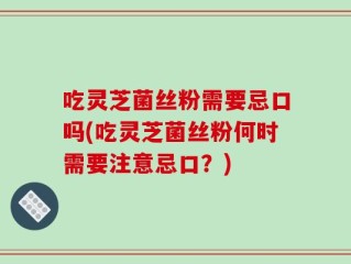 吃灵芝菌丝粉需要忌口吗(吃灵芝菌丝粉何时需要注意忌口？)