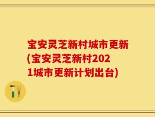 宝安灵芝新村城市更新(宝安灵芝新村2021城市更新计划出台)