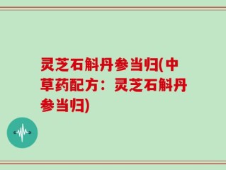 灵芝石斛丹参当归(中草药配方：灵芝石斛丹参当归)