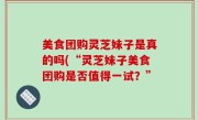 美食团购灵芝妹子是真的吗(“灵芝妹子美食团购是否值得一试？”